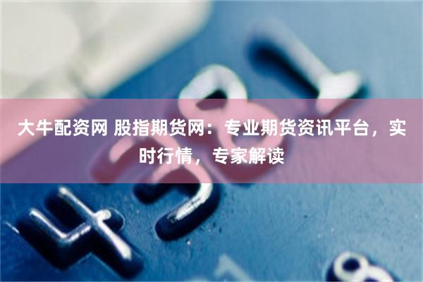 大牛配资网 股指期货网：专业期货资讯平台，实时行情，专家解读