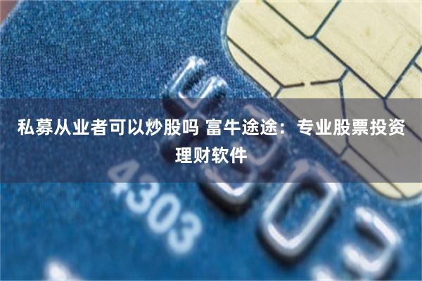 私募从业者可以炒股吗 富牛途途：专业股票投资理财软件