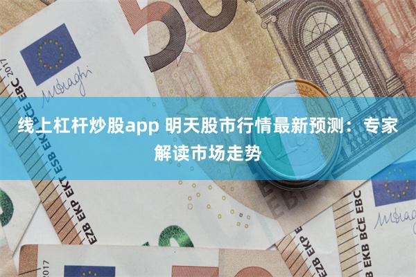 线上杠杆炒股app 明天股市行情最新预测：专家解读市场走势