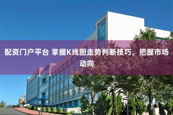 配资门户平台 掌握K线图走势判断技巧，把握市场动向