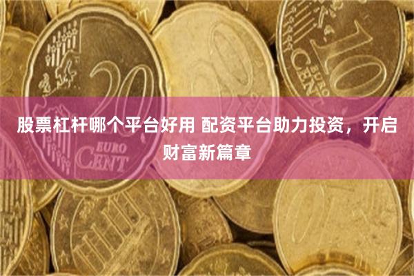 股票杠杆哪个平台好用 配资平台助力投资，开启财富新篇章