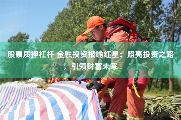 股票质押杠杆 金融投资报喻红星：照亮投资之路，引领财富未来