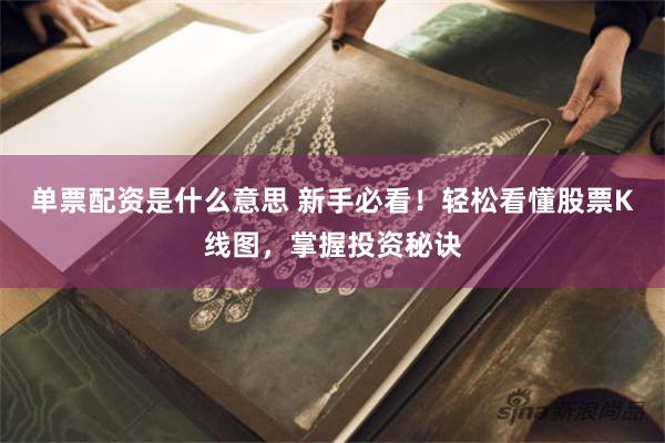 单票配资是什么意思 新手必看！轻松看懂股票K线图，掌握投资秘诀