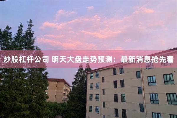 炒股杠杆公司 明天大盘走势预测：最新消息抢先看