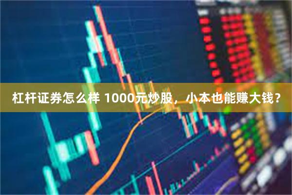 杠杆证券怎么样 1000元炒股，小本也能赚大钱？