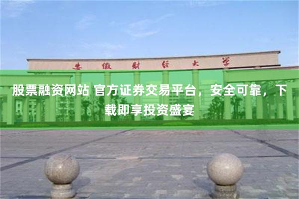 股票融资网站 官方证券交易平台，安全可靠，下载即享投资盛宴