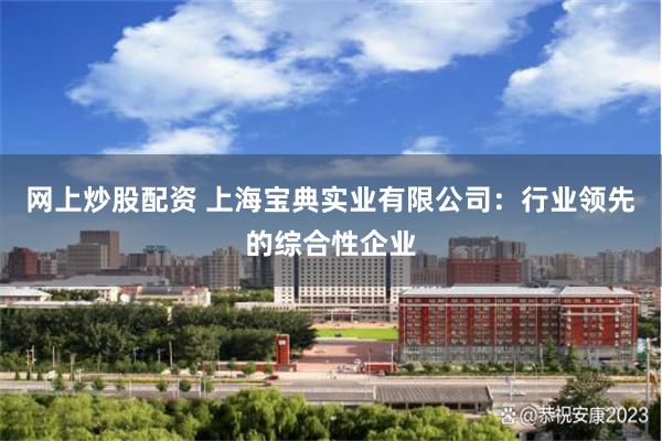 网上炒股配资 上海宝典实业有限公司：行业领先的综合性企业