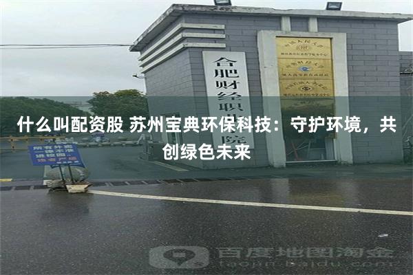 什么叫配资股 苏州宝典环保科技：守护环境，共创绿色未来