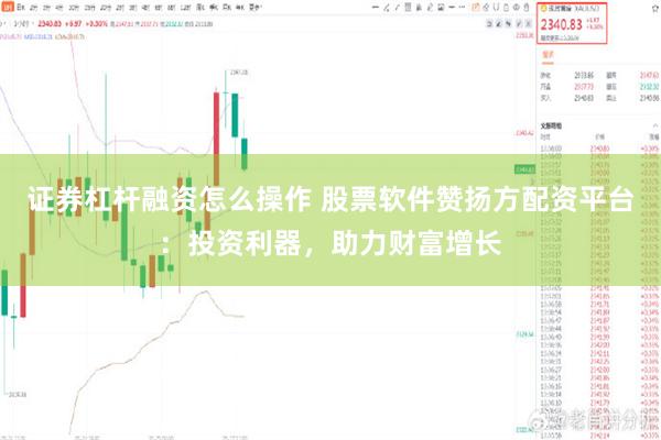 证券杠杆融资怎么操作 股票软件赞扬方配资平台：投资利器，助力财富增长