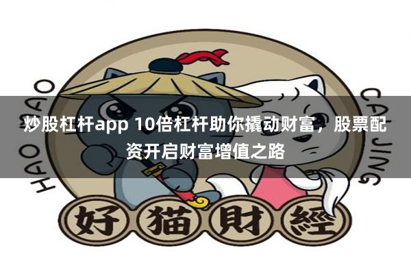 炒股杠杆app 10倍杠杆助你撬动财富，股票配资开启财富增值之路