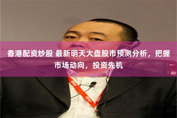香港配资炒股 最新明天大盘股市预测分析，把握市场动向，投资先机