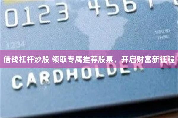 借钱杠杆炒股 领取专属推荐股票，开启财富新征程