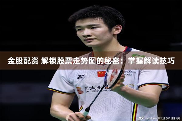 金股配资 解锁股票走势图的秘密：掌握解读技巧