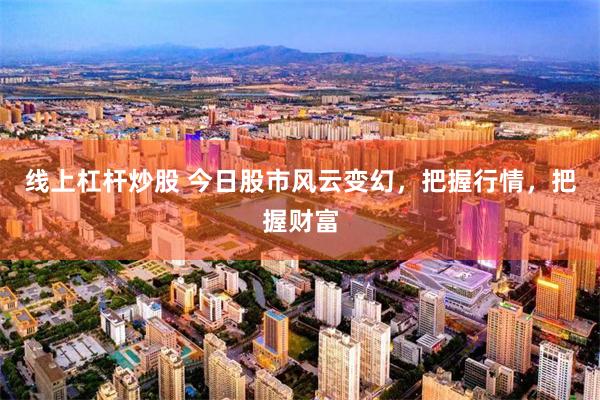 线上杠杆炒股 今日股市风云变幻，把握行情，把握财富