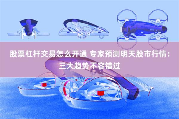 股票杠杆交易怎么开通 专家预测明天股市行情：三大趋势不容错过