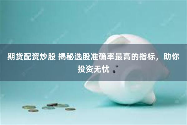 期货配资炒股 揭秘选股准确率最高的指标，助你投资无忧