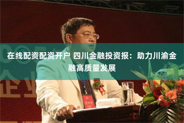 在线配资配资开户 四川金融投资报：助力川渝金融高质量发展