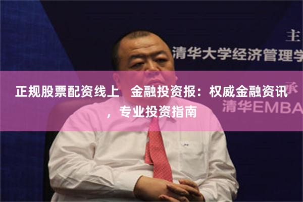 正规股票配资线上   金融投资报：权威金融资讯，专业投资指南