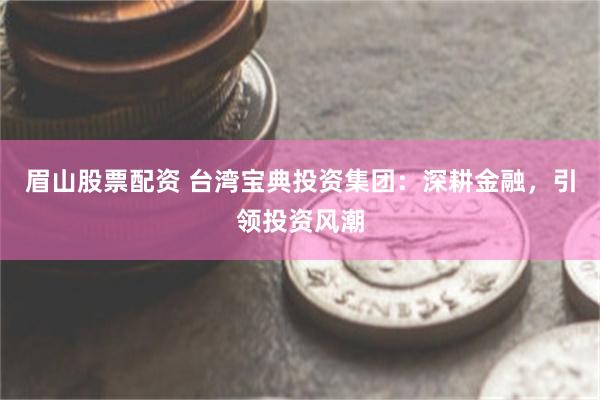 眉山股票配资 台湾宝典投资集团：深耕金融，引领投资风潮