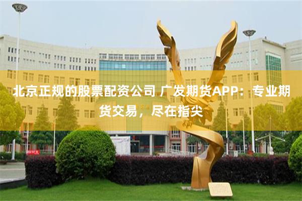 北京正规的股票配资公司 广发期货APP：专业期货交易，尽在指尖