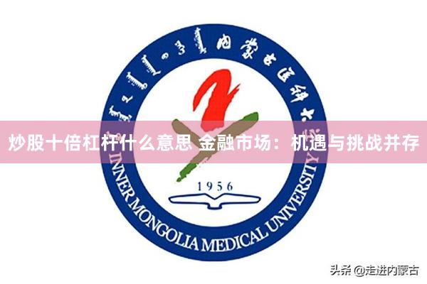 炒股十倍杠杆什么意思 金融市场：机遇与挑战并存