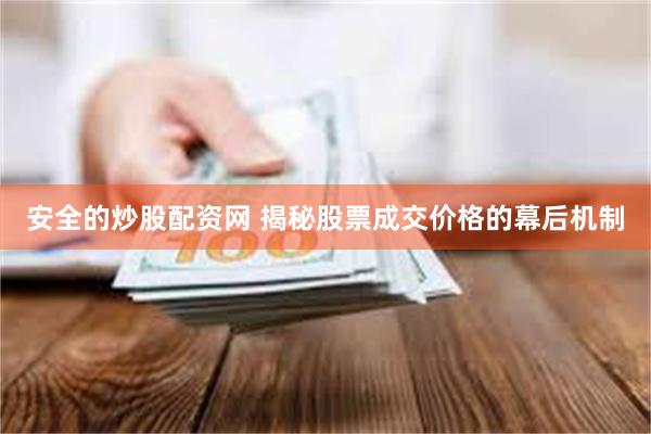安全的炒股配资网 揭秘股票成交价格的幕后机制