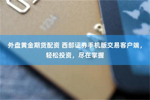 外盘黄金期货配资 西部证券手机版交易客户端，轻松投资，尽在掌握