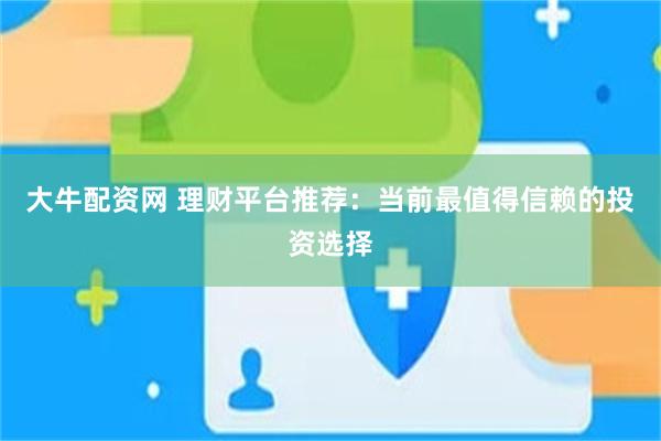 大牛配资网 理财平台推荐：当前最值得信赖的投资选择