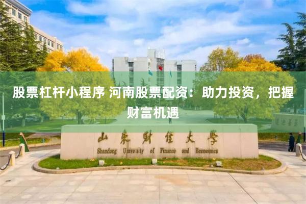 股票杠杆小程序 河南股票配资：助力投资，把握财富机遇