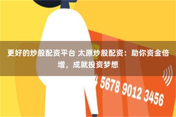 更好的炒股配资平台 太原炒股配资：助你资金倍增，成就投资梦想