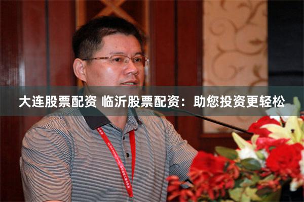 大连股票配资 临沂股票配资：助您投资更轻松