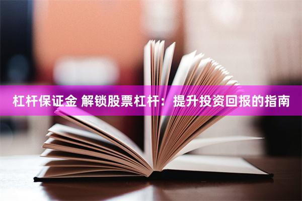 杠杆保证金 解锁股票杠杆：提升投资回报的指南