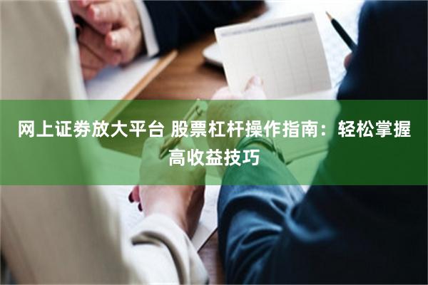 网上证劵放大平台 股票杠杆操作指南：轻松掌握高收益技巧