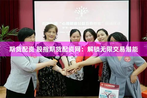 期货配资 股指期货配资网：解锁无限交易潜能