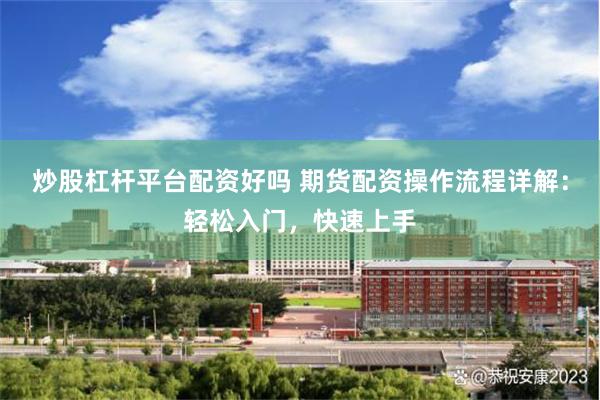 炒股杠杆平台配资好吗 期货配资操作流程详解：轻松入门，快速上手