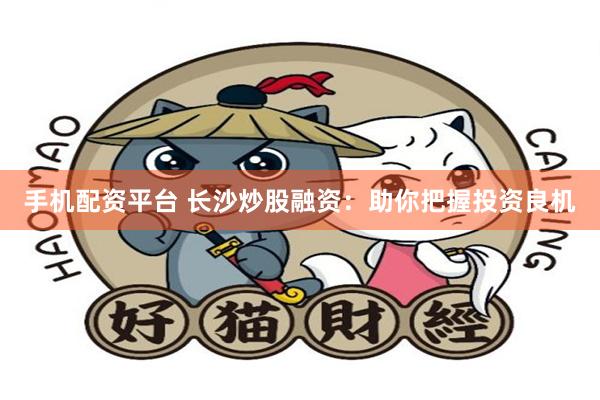 手机配资平台 长沙炒股融资：助你把握投资良机
