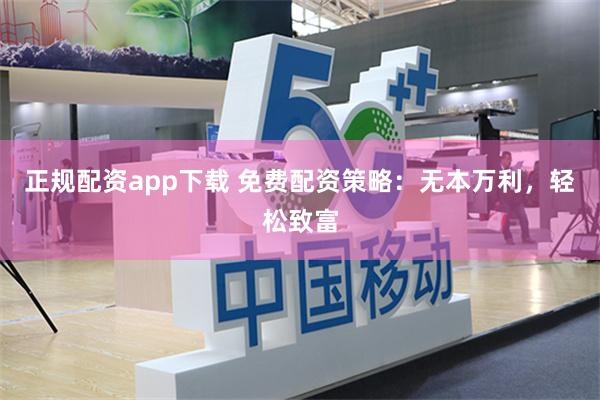 正规配资app下载 免费配资策略：无本万利，轻松致富