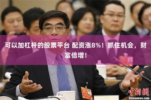 可以加杠杆的股票平台 配资涨8%！抓住机会，财富倍增！