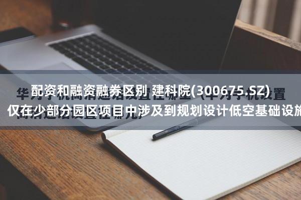 配资和融资融券区别 建科院(300675.SZ)：仅在少部分园区项目中涉及到规划设计低空基础设施