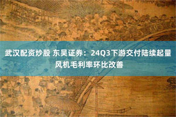 武汉配资炒股 东吴证券：24Q3下游交付陆续起量 风机毛利率环比改善