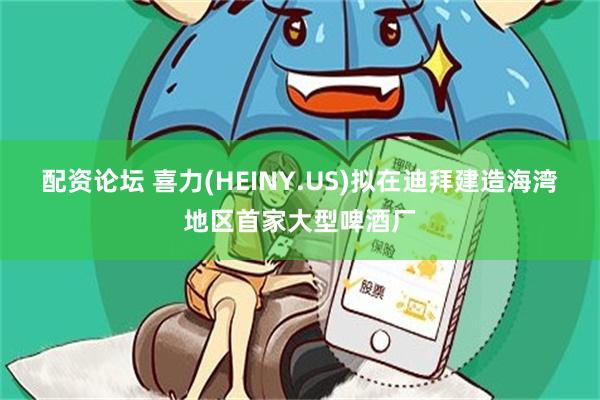 配资论坛 喜力(HEINY.US)拟在迪拜建造海湾地区首家大型啤酒厂