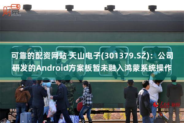 可靠的配资网站 天山电子(301379.SZ)：公司研发的Android方案板暂未融入鸿蒙系统操作