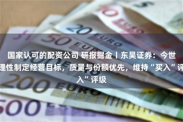 国家认可的配资公司 研报掘金丨东吴证券：今世缘理性制定经营目标，质量与份额优先，维持“买入”评级
