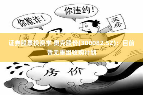 证券股票投资学 奥克股份(300082.SZ)：目前暂无重组收购计划