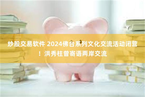 炒股交易软件 2024佛台系列文化交流活动闭营！洪秀柱曾寄语两岸交流