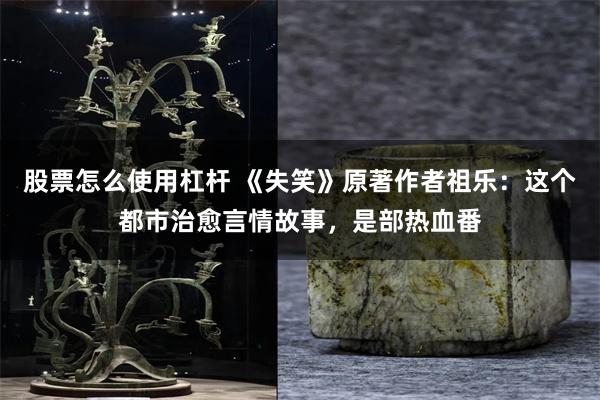 股票怎么使用杠杆 《失笑》原著作者祖乐：这个都市治愈言情故事，是部热血番