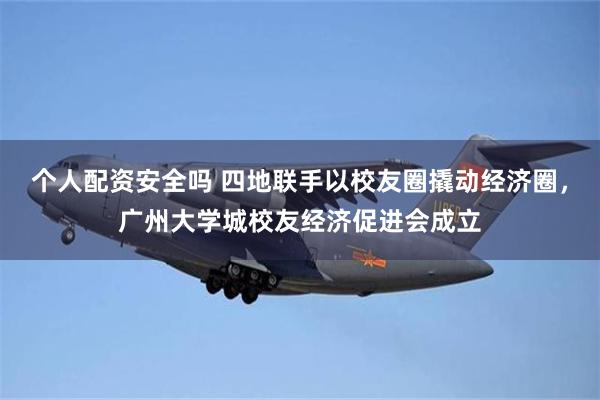 个人配资安全吗 四地联手以校友圈撬动经济圈，广州大学城校友经济促进会成立