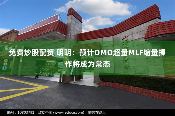 免费炒股配资 明明：预计OMO超量MLF缩量操作将成为常态