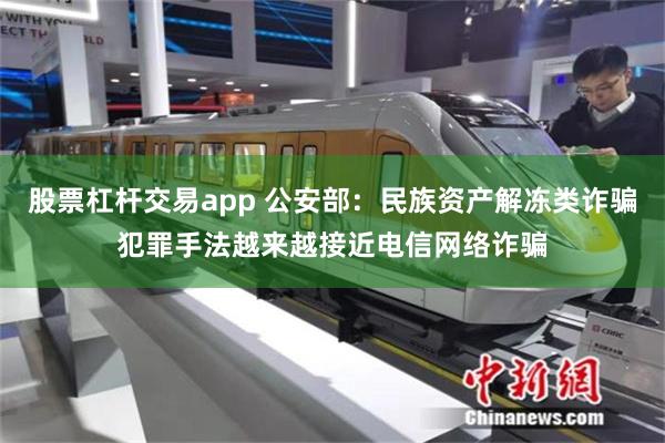 股票杠杆交易app 公安部：民族资产解冻类诈骗犯罪手法越来越接近电信网络诈骗