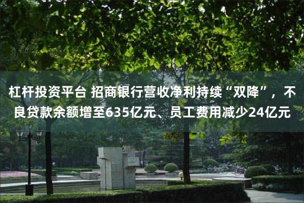 杠杆投资平台 招商银行营收净利持续“双降”，不良贷款余额增至635亿元、员工费用减少24亿元